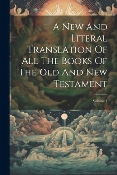 A New And Literal Translation Of All The Books Of The Old And New Testament; Volume 1 - Anonymous