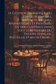 Le Citateur Dramatique, Ou Choix De Maximes, Sentences, Axiomes, Apophthegmes Et Proverbes En Vers Contenus Dans Tout Le Répertoire Du Théâtre Françai