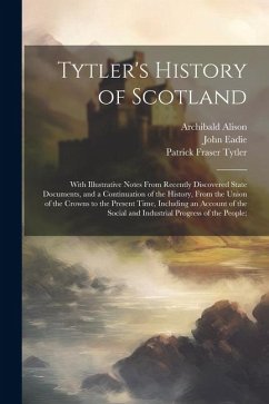 Tytler's History of Scotland: With Illustrative Notes From Recently Discovered State Documents, and a Continuation of the History, From the Union of - Tytler, Patrick Fraser; Eadie, John; Alison, Archibald