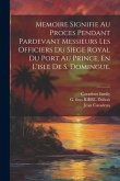 Memoire Signifie Au Proces Pendant Pardevant Messieurs Les Officiers Du Siege Royal Du Port Au Prince, En L'isle De S. Domingue.