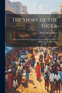 The Story of the Niger: A Record of Travel and Adventure From the Days of Mungo Park to the Present Time - Richardson, Robert