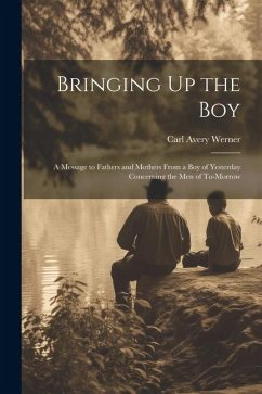 Bringing Up the Boy: A Message to Fathers and Mothers From a Boy of Yesterday Concerning the Men of To-Morrow - Werner, Carl Avery