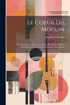 Le coeur du moulin; pièce lyrique en deux actes. Poème de Maurice Magre. Partition pour chant et piano réduite par l'auteur