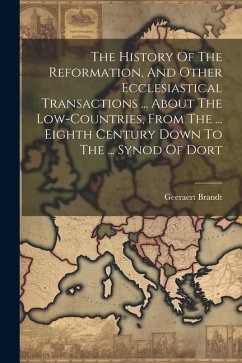 The History Of The Reformation, And Other Ecclesiastical Transactions ... About The Low-countries, From The ... Eighth Century Down To The ... Synod O - Brandt, Geeraert