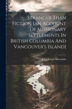 Stranger Than Fiction [an Account Of Missionary Settlements In British Columbia And Vancouver's Island] - Halcombe, John Joseph