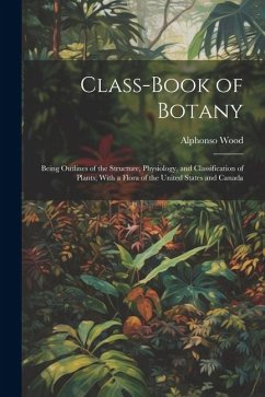 Class-book of Botany: Being Outlines of the Structure, Physiology, and Classification of Plants; With a Flora of the United States and Canad - Wood, Alphonso