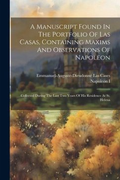 A Manuscript Found In The Portfolio Of Las Casas, Containing Maxims And Observations Of Napoleon: Collected During The Last Two Years Of His Residence