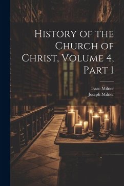 History of the Church of Christ, Volume 4, part 1 - Milner, Joseph; Milner, Isaac