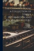 The Country House, a Collection of Useful Information and Recipes, Ed. by I.E.B.C