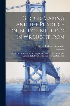 Girder-Making and the Practice of Bridge Building in Wrought Iron: Illustrated by Examples of Bridges, Pier, and Girder-Work, &C. Constructed at the S - Hutchinson, Edward Moss