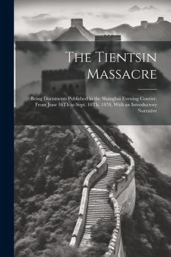 The Tientsin Massacre: Being Documents Published in the Shanghai Evening Courier, From June 16Th to Sept. 10Th, 1870, With an Introductory Na - Anonymous