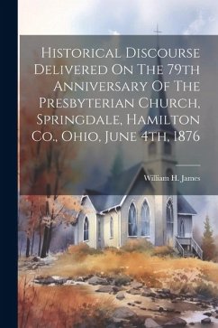 Historical Discourse Delivered On The 79th Anniversary Of The Presbyterian Church, Springdale, Hamilton Co., Ohio, June 4th, 1876 - James, William H.