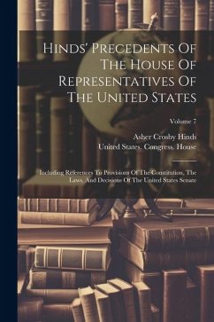 Hinds' Precedents Of The House Of Representatives Of The United States: Including References To Provisions Of The Constitution, The Laws, And Decision - Hinds, Asher Crosby