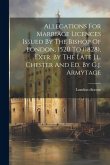 Allegations For Marriage Licences Issued By The Bishop Of London, 1520 To (1828), Extr. By The Late J.l. Chester And Ed. By G.j. Armytage