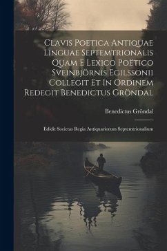 Clavis Poetica Antiquae Linguae Septemtrionalis Quam E Lexico Poëtico Sveinbjörnis Egilssonii Collegit Et In Ordinem Redegit Benedictus Gröndal: Edidi - Gröndal, Benedictus