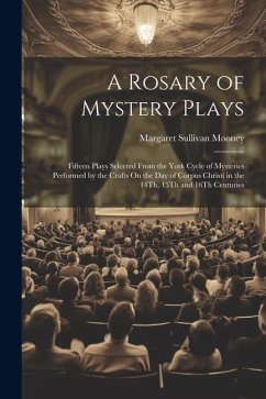 A Rosary of Mystery Plays: Fifteen Plays Selected From the York Cycle of Mysteries Performed by the Crafts On the Day of Corpus Christi in the 14 - Mooney, Margaret Sullivan