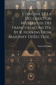 L'origine Et La Déclaration Mistérieuse Des Francs-maçons [tr. By R. Hopkins From Masonry Dissected].... - Prichard, Samuel