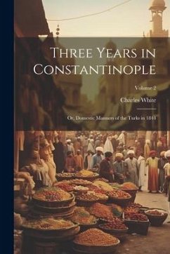 Three Years in Constantinople: Or, Domestic Manners of the Turks in 1844; Volume 2 - White, Charles