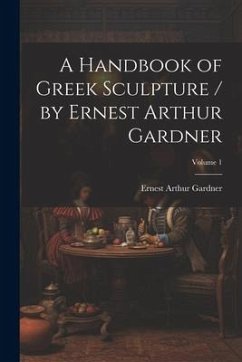 A Handbook of Greek Sculpture / by Ernest Arthur Gardner; Volume 1 - Gardner, Ernest Arthur