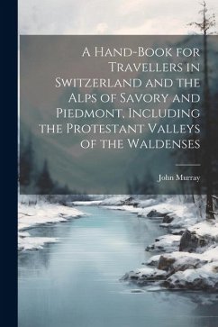 A Hand-Book for Travellers in Switzerland and the Alps of Savory and Piedmont, Including the Protestant Valleys of the Waldenses - Murray, John