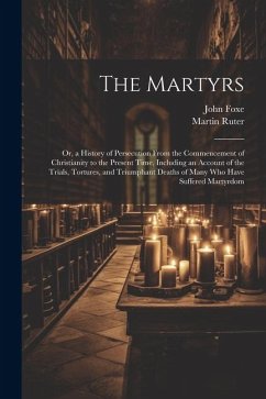 The Martyrs: Or, a History of Persecution From the Commencement of Christianity to the Present Time, Including an Account of the Tr - Ruter, Martin; Foxe, John