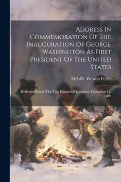 Address In Commemoration Of The Inauguration Of George Washington As First President Of The United States: Delivered Before The Two Houses Of Congress - Fuller, Melville Weston
