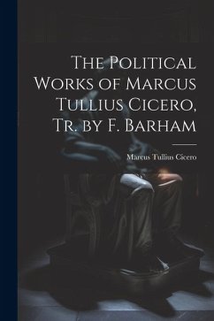 The Political Works of Marcus Tullius Cicero, Tr. by F. Barham - Cicero, Marcus Tullius