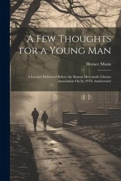 A Few Thoughts for a Young Man: A Lecture Delivered Before the Boston Mercantile Library Association On Its 29Th Anniversary - Mann, Horace