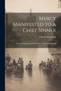 Mercy Manifested to a Chief Sinner: Or, Autobiography and Letters of ... Edward Blackstock - Blackstock, Edward