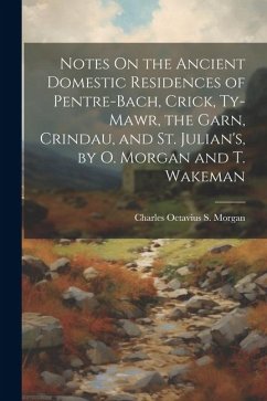 Notes On the Ancient Domestic Residences of Pentre-Bach, Crick, Ty-Mawr, the Garn, Crindau, and St. Julian's, by O. Morgan and T. Wakeman - Morgan, Charles Octavius S.