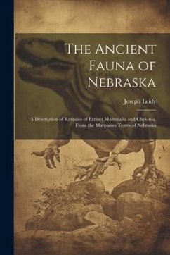 The Ancient Fauna of Nebraska: A Description of Remains of Extinct Mammalia and Chelonia, From the Mauvaises Terres of Nebraska - Leidy, Joseph