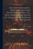 The New Testament, With Explanatory Notes, by J. Wesley. Ed., With Additional Notes by the Author of 'helps for the Pulpit'