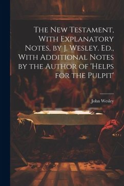 The New Testament, With Explanatory Notes, by J. Wesley. Ed., With Additional Notes by the Author of 'helps for the Pulpit' - Wesley, John