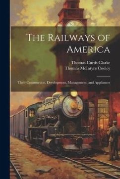 The Railways of America: Their Construction, Development, Management, and Appliances - Cooley, Thomas Mcintyre; Clarke, Thomas Curtis