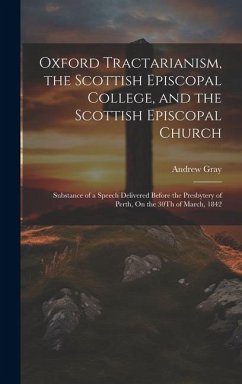 Oxford Tractarianism, the Scottish Episcopal College, and the Scottish Episcopal Church: Substance of a Speech Delivered Before the Presbytery of Pert - Gray, Andrew