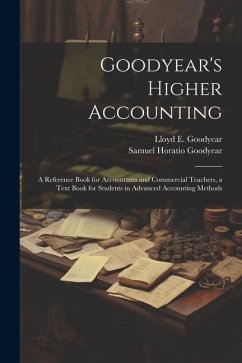 Goodyear's Higher Accounting; a Reference Book for Accountants and Commercial Teachers, a Text Book for Students in Advanced Accounting Methods - Goodyear, Samuel Horatio; Goodyear, Lloyd E. B.