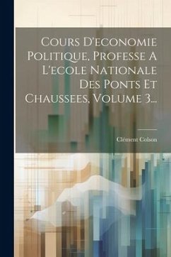 Cours D'economie Politique, Professe A L'ecole Nationale Des Ponts Et Chaussees, Volume 3... - Colson, Clément