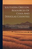 Southern Oregon. Resources Of Coos And Douglas Counties: Timber, Coal And Agricultural Lands, Soil, Climate, Industries, Etc., Capabilities And Prospe