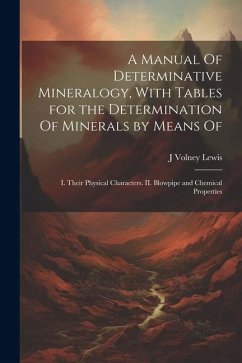 A Manual Of Determinative Mineralogy, With Tables for the Determination Of Minerals by Means Of: I. Their Physical Characters. II. Blowpipe and Chemic - Lewis, J. Volney B.