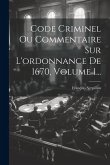Code Criminel Ou Commentaire Sur L'ordonnance De 1670, Volume 1...
