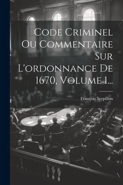 Code Criminel Ou Commentaire Sur L'ordonnance De 1670, Volume 1... - Serpillon, François