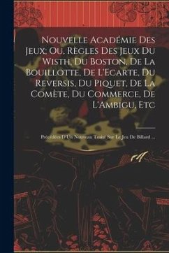 Nouvelle Académie Des Jeux; Ou, Règles Des Jeux Du Wisth, Du Boston, De La Bouillotte, De L'Ecarte, Du Reversis, Du Piquet, De La Comète, Du Commerce, - Anonymous