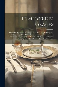 Le Miror Des Graces: Ou, L'Art De Combiner L'Elegance, La Modestie, La Simplicité Et L'Economie Dans L'Habillement; Avis Utiles Adressés Au - Anonymous