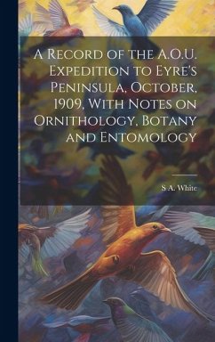 A Record of the A.O.U. Expedition to Eyre's Peninsula, October, 1909, With Notes on Ornithology, Botany and Entomology - White, S. A.