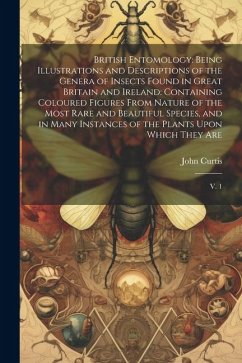 British Entomology: Being Illustrations and Descriptions of the Genera of Insects Found in Great Britain and Ireland: Containing Coloured - Curtis, John