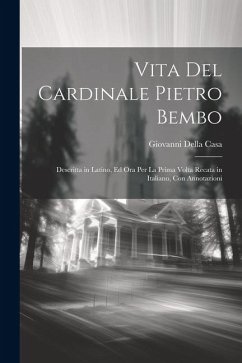 Vita Del Cardinale Pietro Bembo: Descritta in Latino, Ed Ora Per La Prima Volta Recata in Italiano, Con Annotazioni - Casa, Giovanni Della
