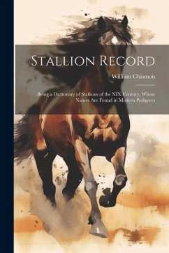 Stallion Record: Being a Dictionary of Stallions of the XIX Century, Whose Names Are Found in Modern Pedigrees - Chismon, William