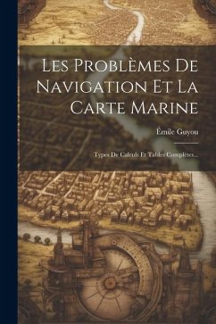Les Problèmes De Navigation Et La Carte Marine: Types De Calculs Et Tables Complètes... - Guyou, Émile
