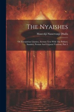 The Nyaishes: Or Zoroastrian Litanies, Avestan Text With The Pahlavi, Sanskrit, Persian And Gujarati Versions, Part 1 - Dhalla, Maneckji Nusservanji