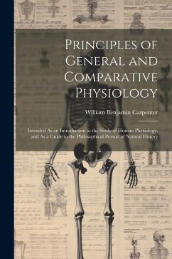 Principles of General and Comparative Physiology: Intended As an Introduction to the Study of Human Physiology, and As a Guide to the Philosophical Pu - Carpenter, William Benjamin